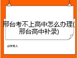 邢台考不上高中怎么办理(邢台高中补录)