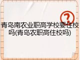 青岛南农业职高学校要住校吗(青岛农职高住校吗)