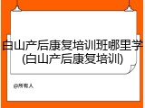 白山产后康复培训班哪里学(白山产后康复培训)