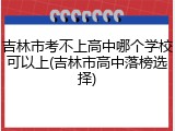吉林市考不上高中哪个学校可以上(吉林市高中落榜选择)