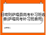 日喀则萨嘎县高考补习班收费(萨嘎高考补习班费用)