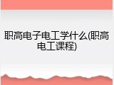 职高电子电工学什么(职高电工课程)