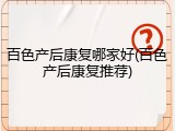 百色产后康复哪家好(百色产后康复推荐)