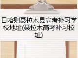日喀则聂拉木县高考补习学校地址(聂拉木高考补习校址)