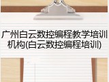 广州白云数控编程教学培训机构(白云数控编程培训)