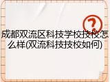 成都双流区科技学校技校怎么样(双流科技技校如何)