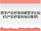 想学产后修复师哪里学比较好(产后修复师培训推荐)