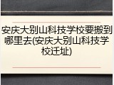 安庆大别山科技学校要搬到哪里去(安庆大别山科技学校迁址)