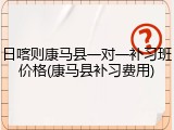 日喀则康马县一对一补习班价格(康马县补习费用)