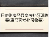 日喀则康马县高考补习班收费(康马高考补习收费)
