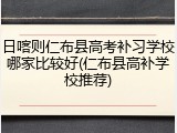 日喀则仁布县高考补习学校哪家比较好(仁布县高补学校推荐)
