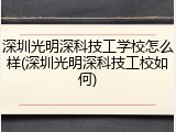 深圳光明深科技工学校怎么样(深圳光明深科技工校如何)