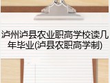 泸州泸县农业职高学校读几年毕业(泸县农职高学制)