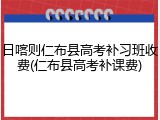 日喀则仁布县高考补习班收费(仁布县高考补课费)