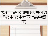 考不上高中出国读大专可以吗女生(女生考不上高中留学)