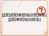 益阳资阳单招培训班排名(益阳单招培训排名)