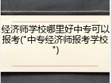 经济师学校哪里好中专可以报考("中专经济师报考学校")