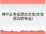 有什么专业适合女生(女生适合的专业)