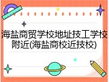 海盐商贸学校地址技工学校附近(海盐商校近技校)