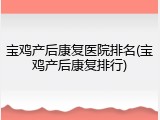 宝鸡产后康复医院排名(宝鸡产后康复排行)