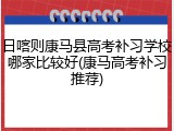 日喀则康马县高考补习学校哪家比较好(康马高考补习推荐)