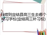 日喀则定结县高三生去哪个补习学校(定结高三补习校)