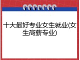 十大最好专业女生就业(女生高薪专业)