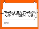 工商学校招生财贸学校多少人(财贸工商招生人数)