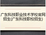 广东科技职业技术学校官网招生(广东科技职校招生)