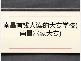 南昌有钱人读的大专学校(南昌富豪大专)