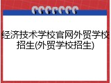 经济技术学校官网外贸学校招生(外贸学校招生)