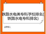 铁路水电类专科学校排名(铁路水电专科排名)