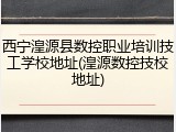 西宁湟源县数控职业培训技工学校地址(湟源数控技校地址)