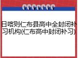 日喀则仁布县高中全封闭补习机构(仁布高中封闭补习)