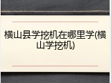 横山县学挖机在哪里学(横山学挖机)