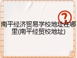 南平经济贸易学校地址在哪里(南平经贸校地址)