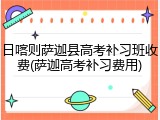 日喀则萨迦县高考补习班收费(萨迦高考补习费用)