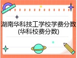 湖南华科技工学校学费分数(华科校费分数)