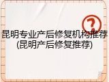 昆明专业产后修复机构推荐(昆明产后修复推荐)