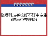 临港科技学校好不好中专生(临港中专评价)