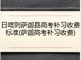 日喀则萨迦县高考补习收费标准(萨迦高考补习收费)