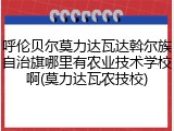 呼伦贝尔莫力达瓦达斡尔族自治旗哪里有农业技术学校啊(莫力达瓦农技校)