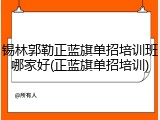 锡林郭勒正蓝旗单招培训班哪家好(正蓝旗单招培训)