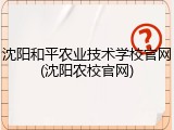 沈阳和平农业技术学校官网(沈阳农校官网)