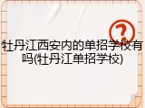 牡丹江西安内的单招学校有吗(牡丹江单招学校)