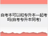 自考本可以和专升本一起考吗(自考专升本同考)
