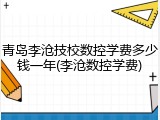 青岛李沧技校数控学费多少钱一年(李沧数控学费)