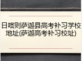 日喀则萨迦县高考补习学校地址(萨迦高考补习校址)