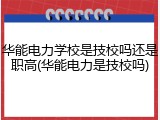 华能电力学校是技校吗还是职高(华能电力是技校吗)