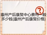 惠州产后康复中心费用一般多少钱(惠州产后康复价格)